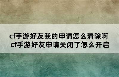 cf手游好友我的申请怎么清除啊 cf手游好友申请关闭了怎么开启